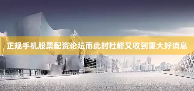 正规手机股票配资论坛而此时杜峰又收到重大好消息