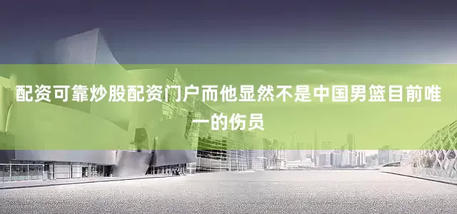 配资可靠炒股配资门户而他显然不是中国男篮目前唯一的伤员