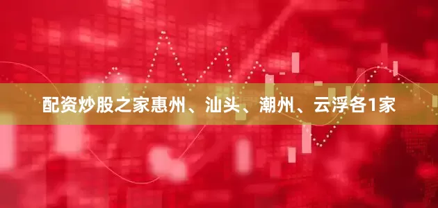 配资炒股之家惠州、汕头、潮州、云浮各1家