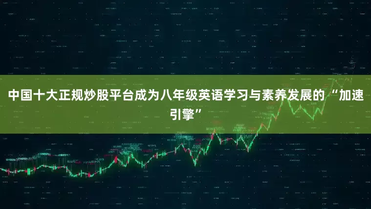 中国十大正规炒股平台成为八年级英语学习与素养发展的 “加速引擎”