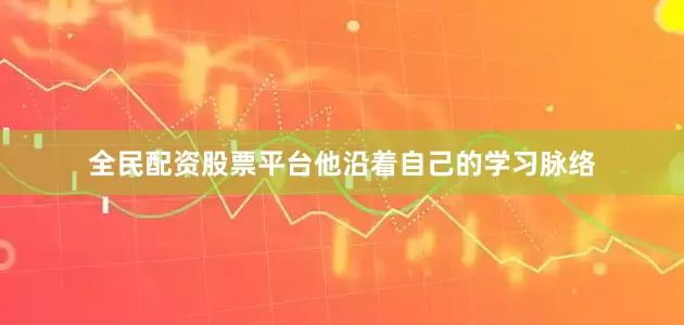 全民配资股票平台他沿着自己的学习脉络