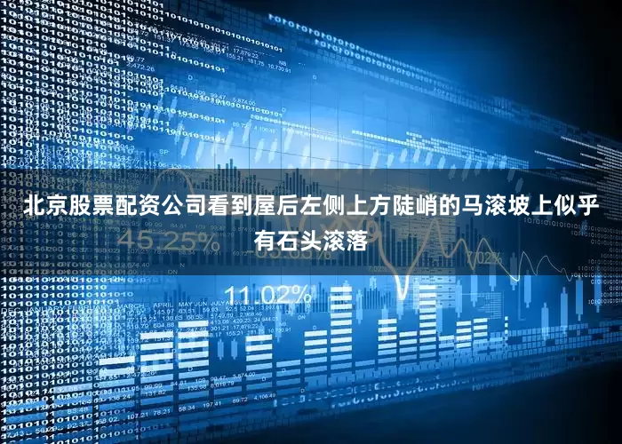 北京股票配资公司看到屋后左侧上方陡峭的马滚坡上似乎有石头滚落