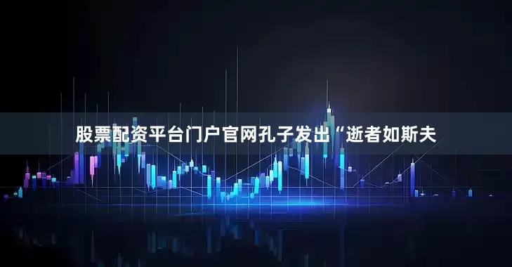 股票配资平台门户官网孔子发出“逝者如斯夫