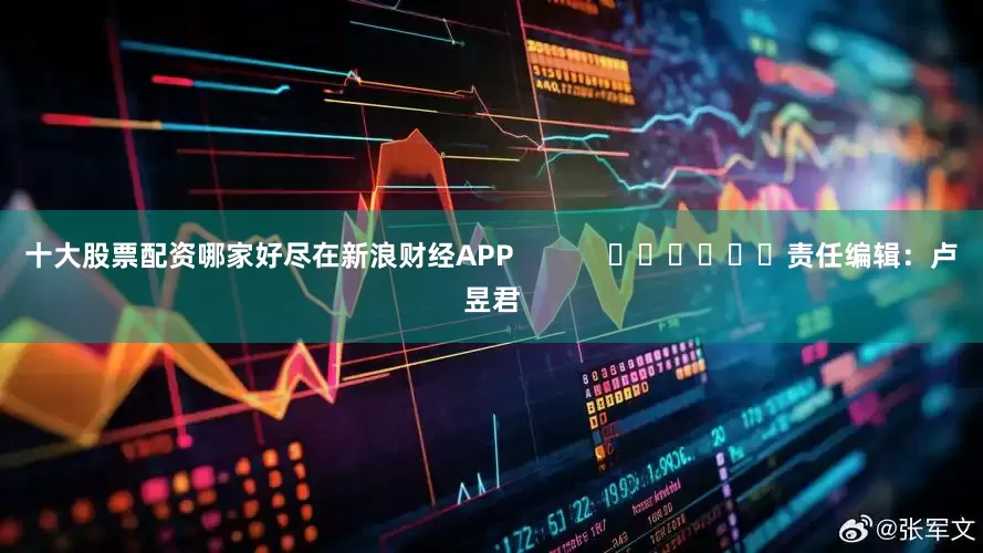 十大股票配资哪家好尽在新浪财经APP            						责任编辑：卢昱君