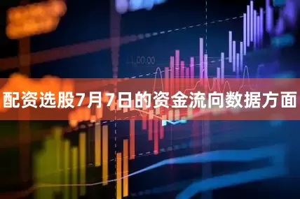 配资选股7月7日的资金流向数据方面