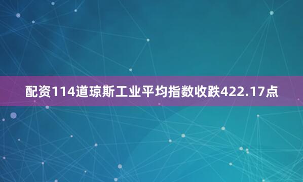 配资114道琼斯工业平均指数收跌422.17点