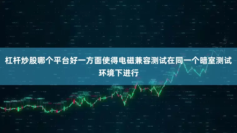 杠杆炒股哪个平台好一方面使得电磁兼容测试在同一个暗室测试环境下进行