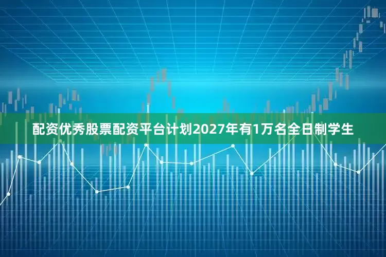 配资优秀股票配资平台计划2027年有1万名全日制学生