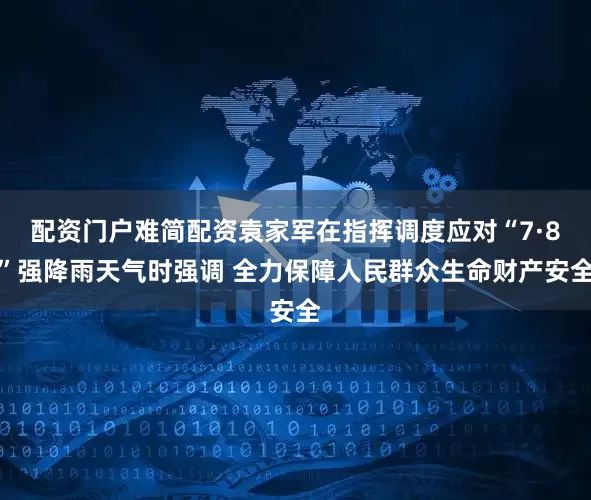 配资门户难简配资袁家军在指挥调度应对“7·8”强降雨天气时强调 全力保障人民群众生命财产安全