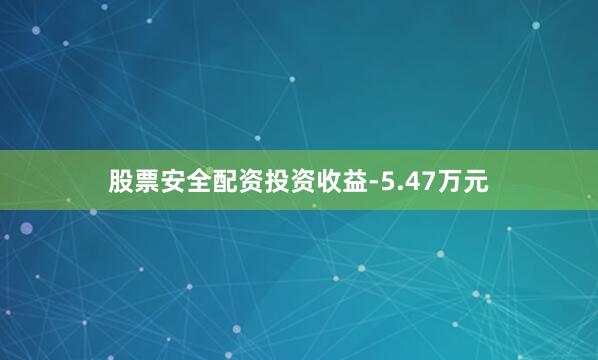 股票安全配资投资收益-5.47万元