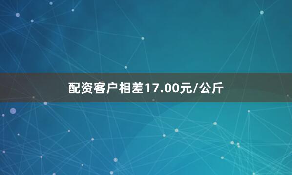 配资客户相差17.00元/公斤