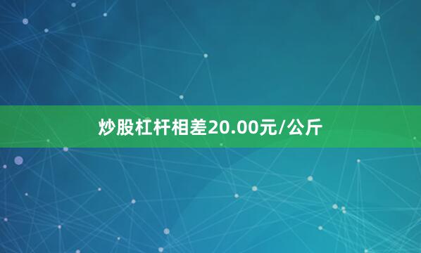 炒股杠杆相差20.00元/公斤