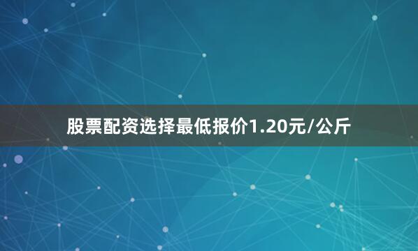 股票配资选择最低报价1.20元/公斤