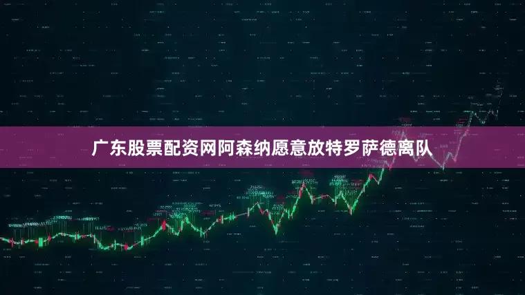 广东股票配资网阿森纳愿意放特罗萨德离队