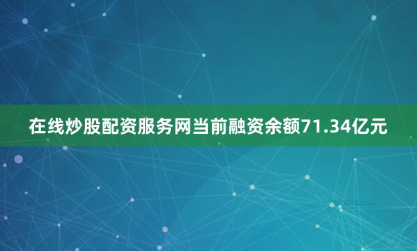 在线炒股配资服务网当前融资余额71.34亿元