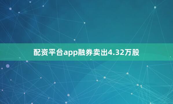 配资平台app融券卖出4.32万股