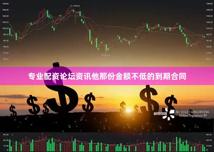 专业配资论坛资讯他那份金额不低的到期合同