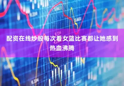 配资在线炒股每次看女篮比赛都让她感到热血沸腾