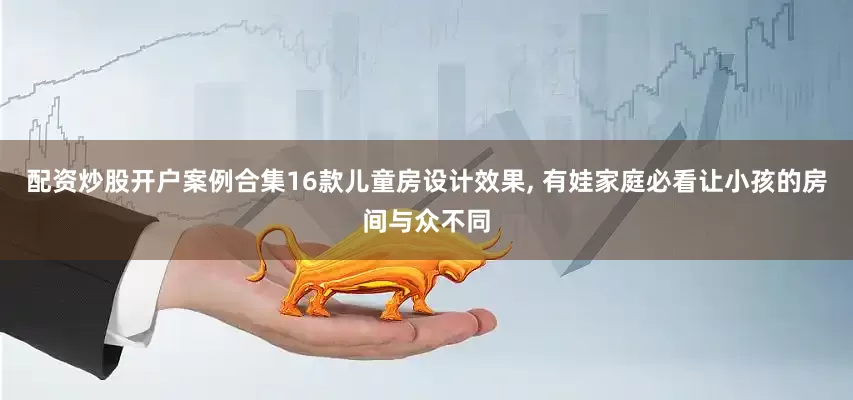 配资炒股开户案例合集16款儿童房设计效果, 有娃家庭必看让小孩的房间与众不同
