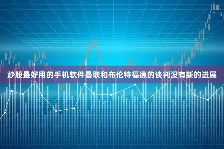 炒股最好用的手机软件曼联和布伦特福德的谈判没有新的进展
