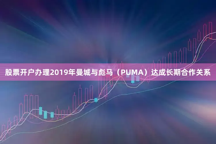 股票开户办理2019年曼城与彪马（PUMA）达成长期合作关系