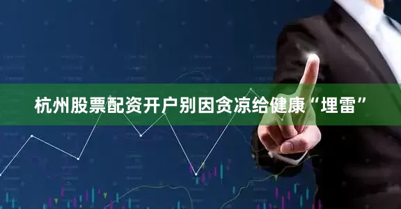 杭州股票配资开户别因贪凉给健康“埋雷”