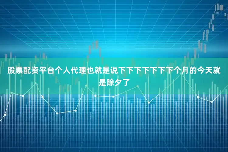股票配资平台个人代理也就是说下下下下下下下个月的今天就是除夕了
