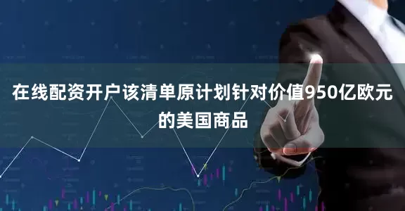 在线配资开户该清单原计划针对价值950亿欧元的美国商品