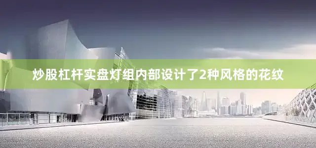 炒股杠杆实盘灯组内部设计了2种风格的花纹