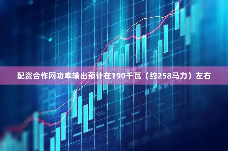 配资合作网功率输出预计在190千瓦（约258马力）左右