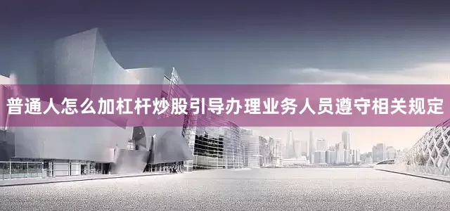普通人怎么加杠杆炒股引导办理业务人员遵守相关规定