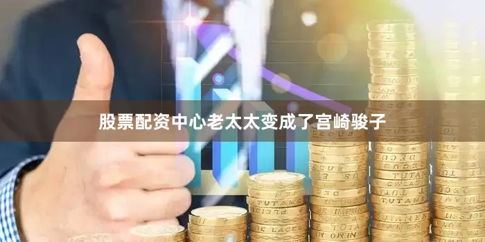 股票配资中心老太太变成了宫崎骏子