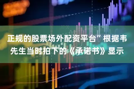 正规的股票场外配资平台”根据韦先生当时拍下的《承诺书》显示