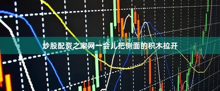 炒股配资之家网一会儿把侧面的积木拉开