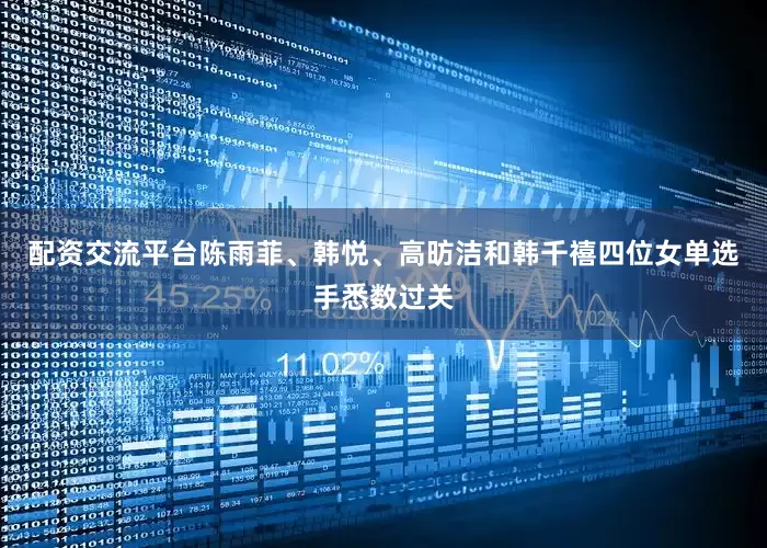 配资交流平台陈雨菲、韩悦、高昉洁和韩千禧四位女单选手悉数过关