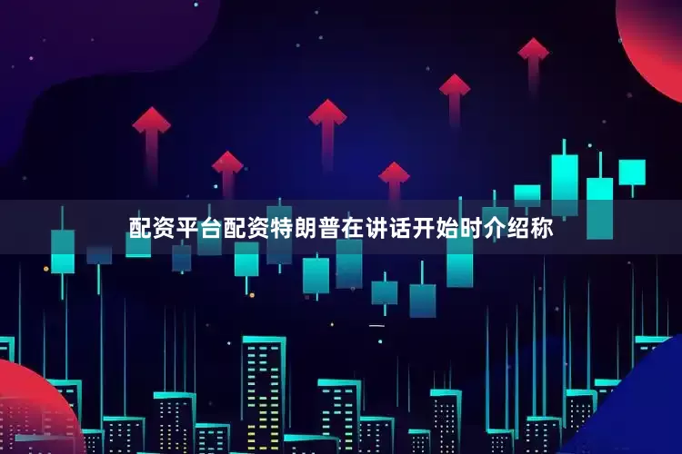 配资平台配资特朗普在讲话开始时介绍称