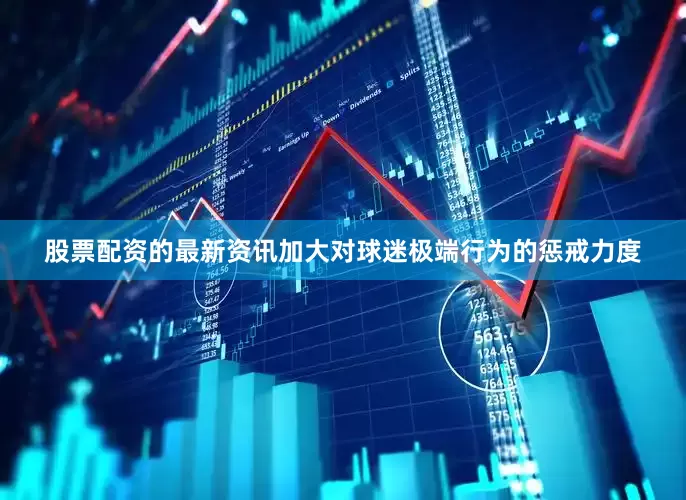 股票配资的最新资讯加大对球迷极端行为的惩戒力度