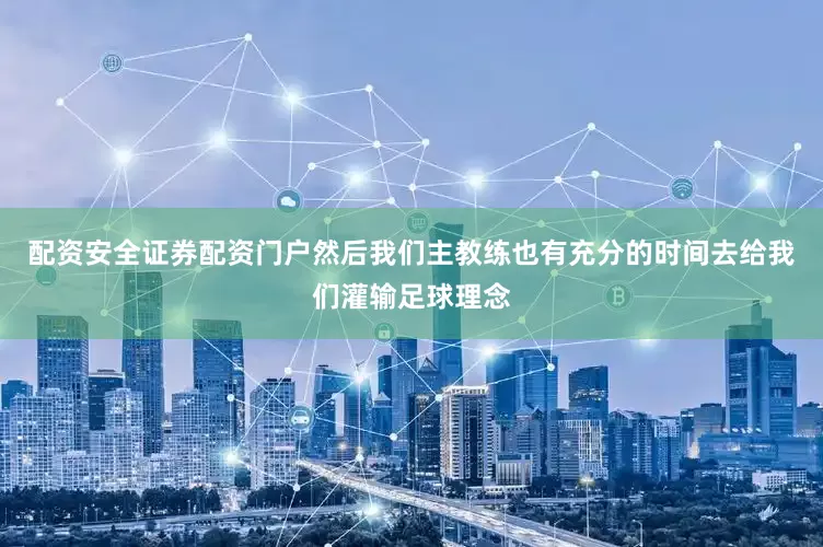配资安全证券配资门户然后我们主教练也有充分的时间去给我们灌输足球理念