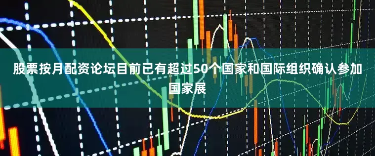 股票按月配资论坛目前已有超过50个国家和国际组织确认参加国家展