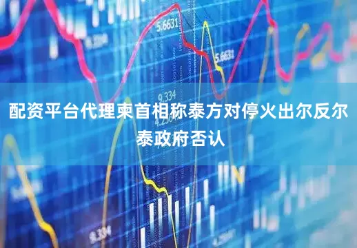 配资平台代理柬首相称泰方对停火出尔反尔 泰政府否认