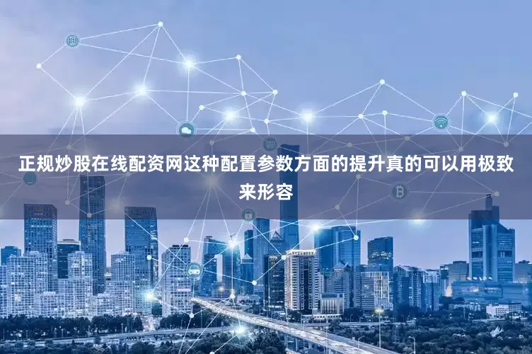 正规炒股在线配资网这种配置参数方面的提升真的可以用极致来形容