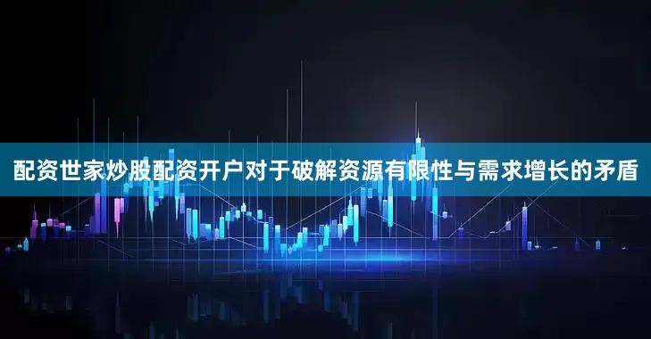 配资世家炒股配资开户对于破解资源有限性与需求增长的矛盾