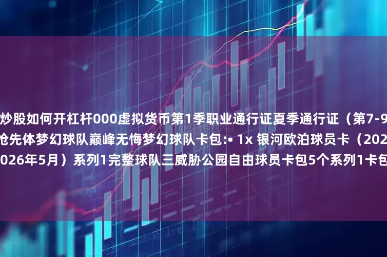 炒股如何开杠杆000虚拟货币第1季职业通行证夏季通行证（第7-9季职业通行证）最早提前7天抢先体梦幻球队巅峰无悔梦幻球队卡包:• 1x 银河欧泊球员卡（2025年12月）• 1x 无敌球员卡（2026年5月）系列1完整球队三威胁公园自由球员卡包5个系列1卡包2小时2倍经验值币辉煌生涯25x 6种技能增强25x 3种Gatorade增强2小时2倍经验值币SGA封面球衣羽绒服