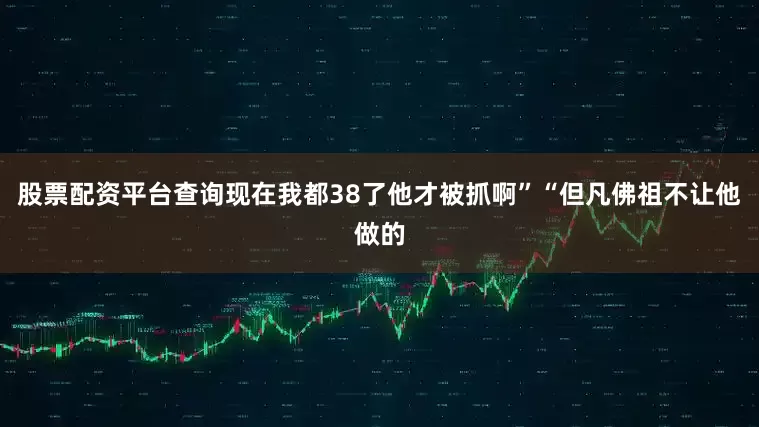 股票配资平台查询现在我都38了他才被抓啊”　　“但凡佛祖不让他做的