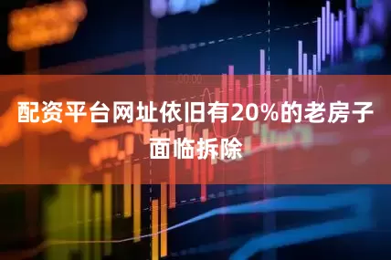 配资平台网址依旧有20%的老房子面临拆除