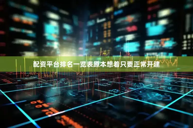 配资平台排名一览表原本想着只要正常开建