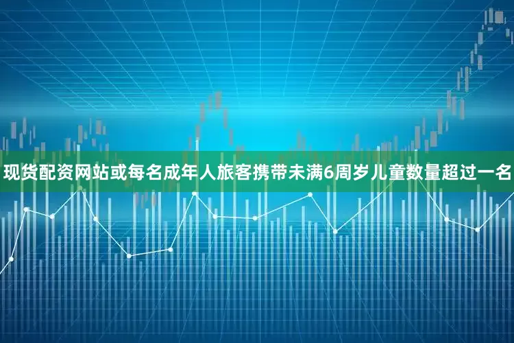 现货配资网站或每名成年人旅客携带未满6周岁儿童数量超过一名