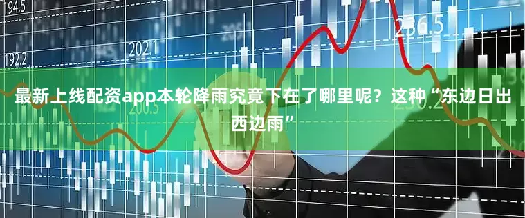 最新上线配资app本轮降雨究竟下在了哪里呢？这种“东边日出西边雨”