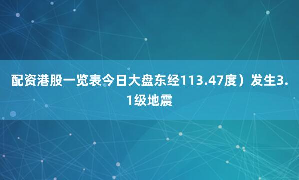 配资港股一览表今日大盘东经113.47度）发生3.1级地震