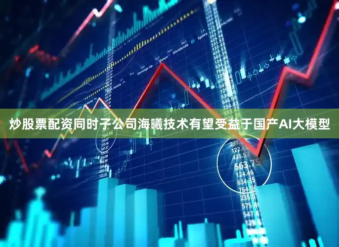 炒股票配资同时子公司海曦技术有望受益于国产AI大模型